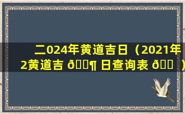 二024年黄道吉日（2021年2黄道吉 🐶 日查询表 🐠 ）